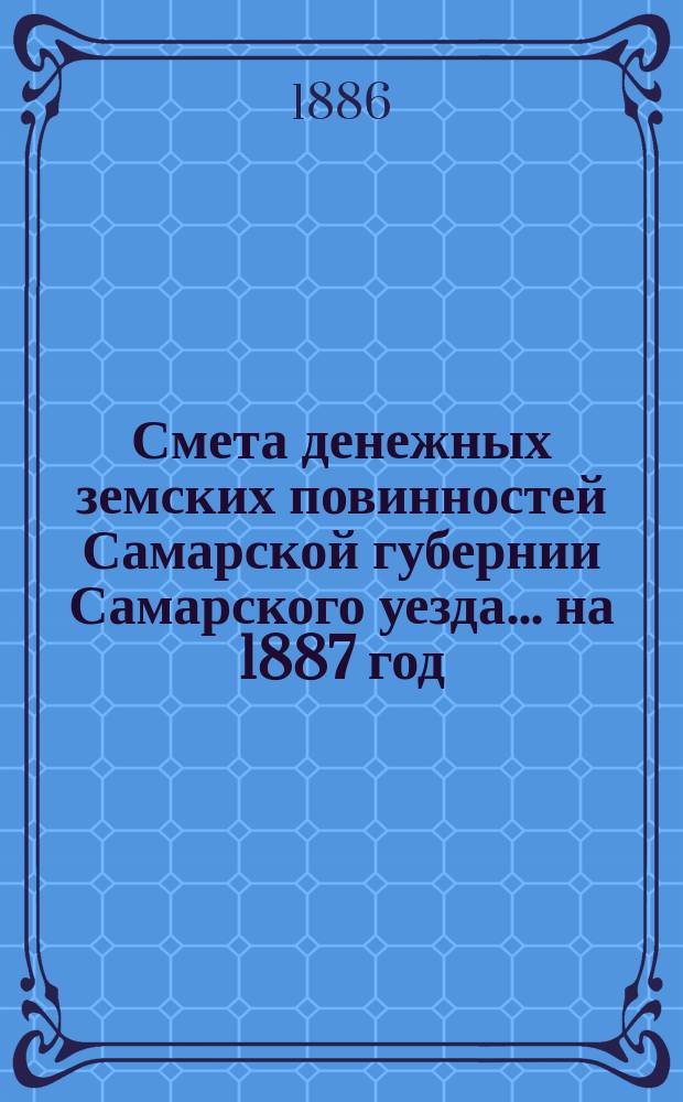 Смета денежных земских повинностей Самарской губернии Самарского уезда... ... на 1887 год