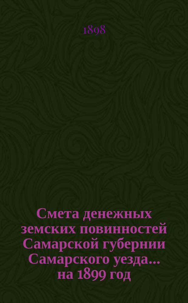 Смета денежных земских повинностей Самарской губернии Самарского уезда... ... на 1899 год