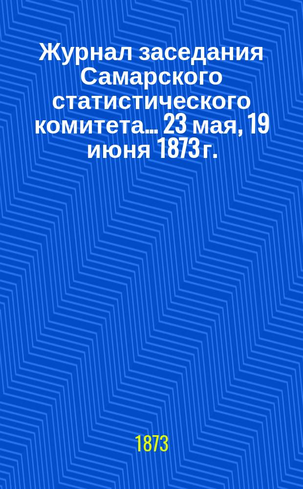 Журнал заседания Самарского статистического комитета... ... 23 мая, 19 июня 1873 г.