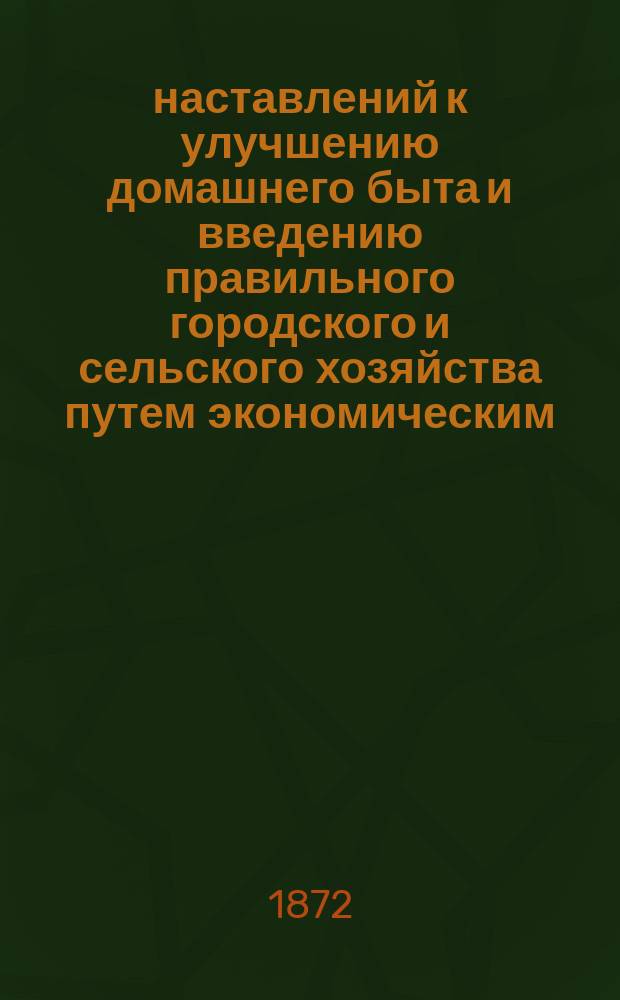 500 наставлений к улучшению домашнего быта и введению правильного городского и сельского хозяйства путем экономическим, со включением домашней медицины, химии, гигиены, лечения домашнего скота, пчеловодства, постройки зданий и ремесла : Сост. по Либиху, Кульману, Льюису... и по многим др. рус. и иностр. ученым нашего времени