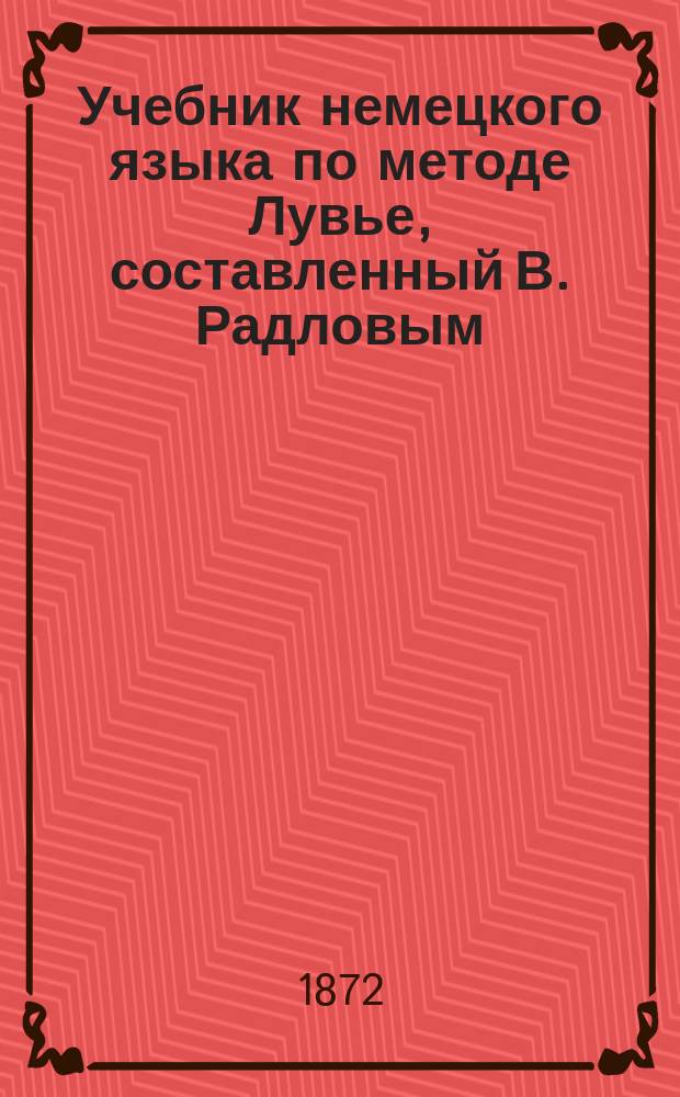 Учебник немецкого языка по методе Лувье, составленный В. Радловым : Элемент. курс. Год 1-2