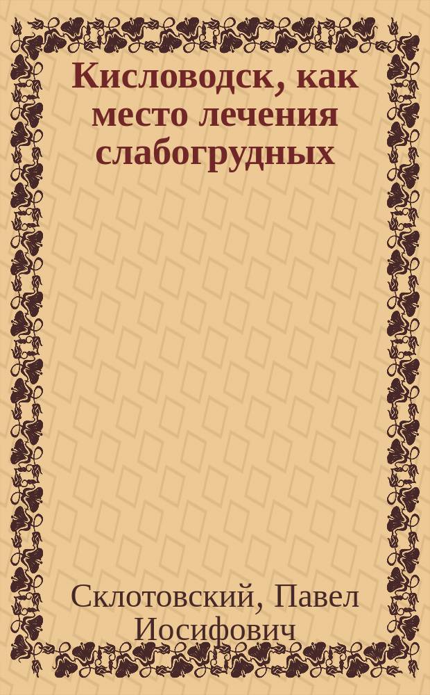 Кисловодск, как место лечения слабогрудных : (Чит. в заседании Рус. бальнеол. о-ва в Пятигорске)