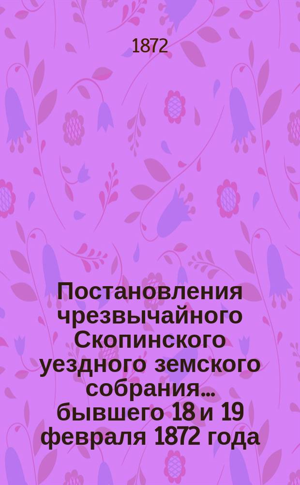 Постановления чрезвычайного Скопинского уездного земского собрания... ...бывшего 18 и 19 февраля 1872 года