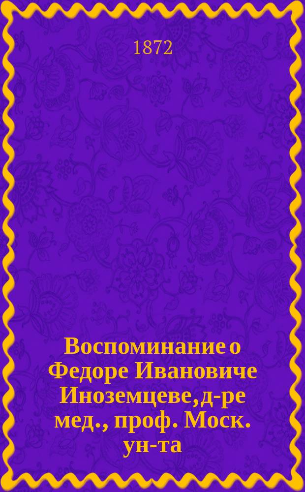 Воспоминание о Федоре Ивановиче Иноземцеве, [д-ре мед., проф. Моск. ун-та]