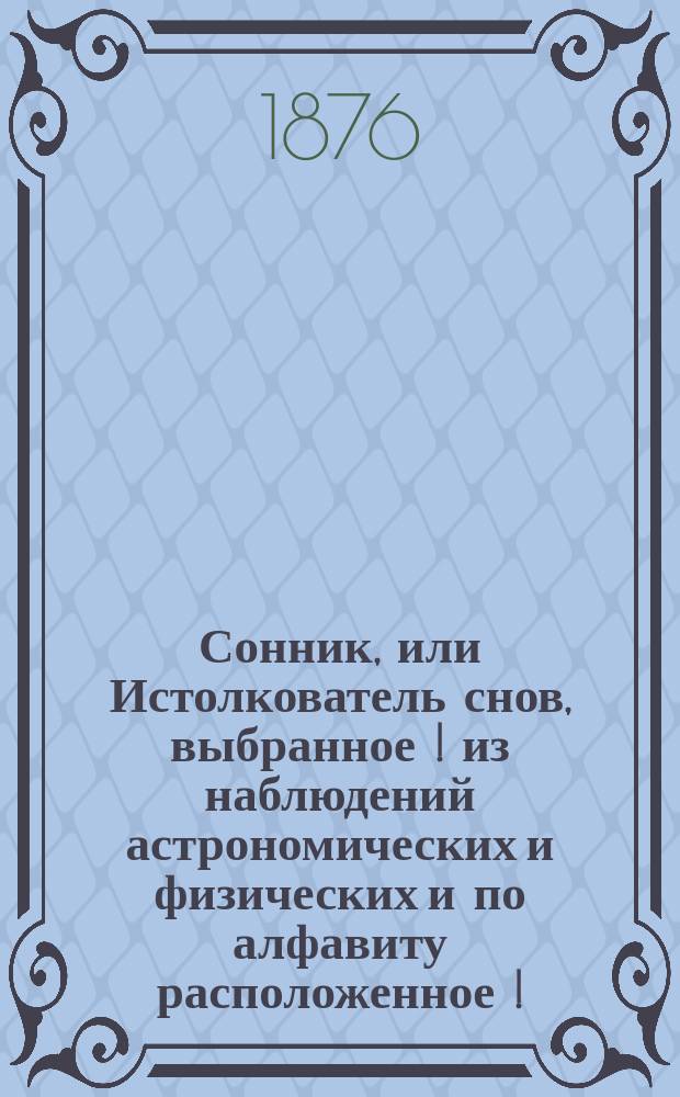 Сонник, или Истолкователь снов, выбранное [!] из наблюдений астрономических и физических и по алфавиту расположенное [!]
