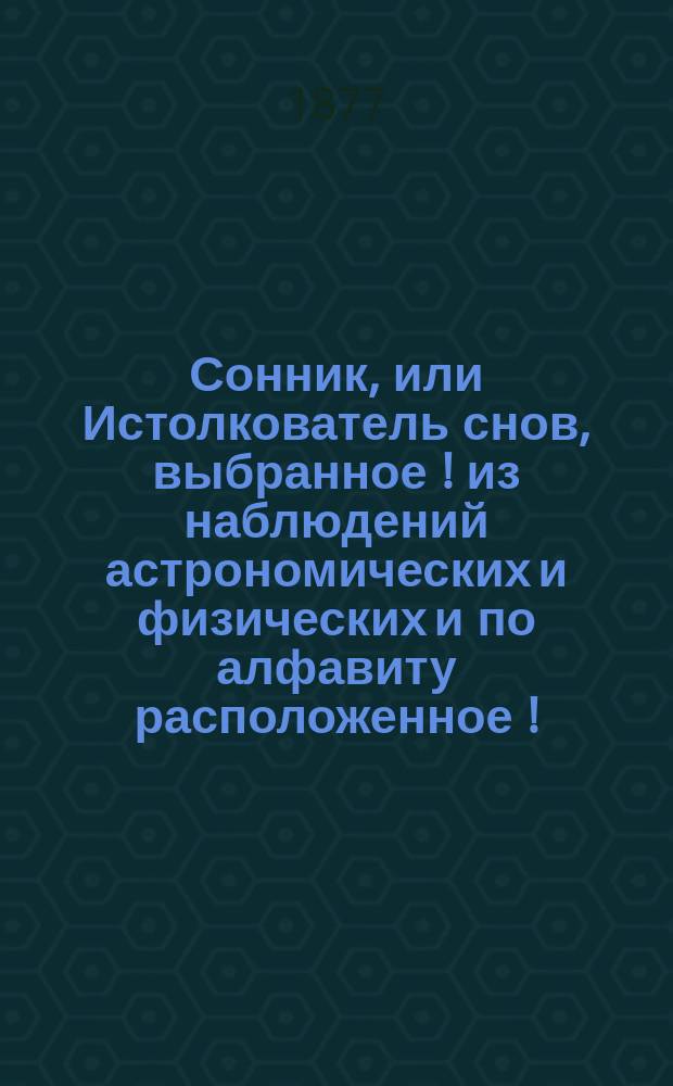 Сонник, или Истолкователь снов, выбранное [!] из наблюдений астрономических и физических и по алфавиту расположенное [!]