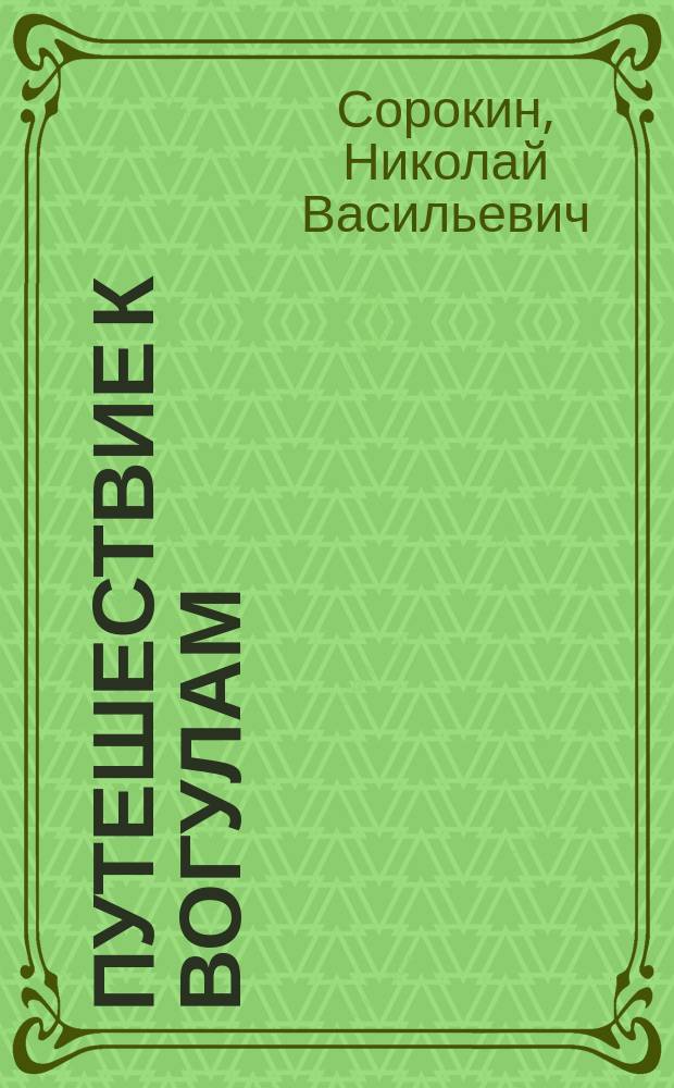 Путешествие к вогулам : (Из отчета ботаника Н.В. Сорокина)