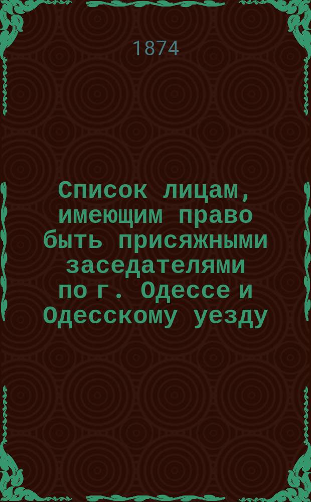 Список лицам, имеющим право быть присяжными заседателями по г. Одессе и Одесскому уезду..., составленный Соединенным собранием Одесской городской общей думы и Одесского уездного земского собрания. ... на 1875 г.