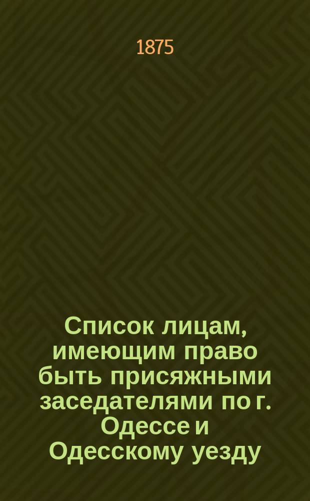 Список лицам, имеющим право быть присяжными заседателями по г. Одессе и Одесскому уезду..., составленный Соединенным собранием Одесской городской общей думы и Одесского уездного земского собрания. ... на 1876 г.
