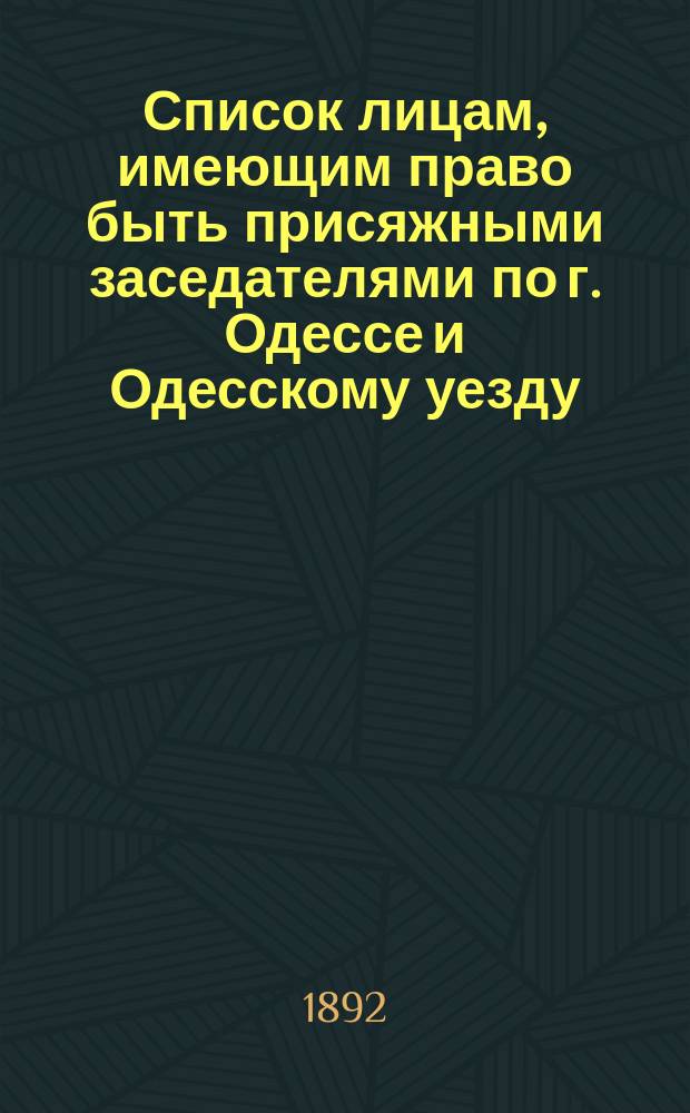 Список лицам, имеющим право быть присяжными заседателями по г. Одессе и Одесскому уезду..., составленный Соединенным собранием Одесской городской общей думы и Одесского уездного земского собрания. ... на 1893 год