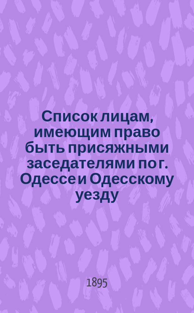 Список лицам, имеющим право быть присяжными заседателями по г. Одессе и Одесскому уезду..., составленный Соединенным собранием Одесской городской общей думы и Одесского уездного земского собрания. ... на 1896 год