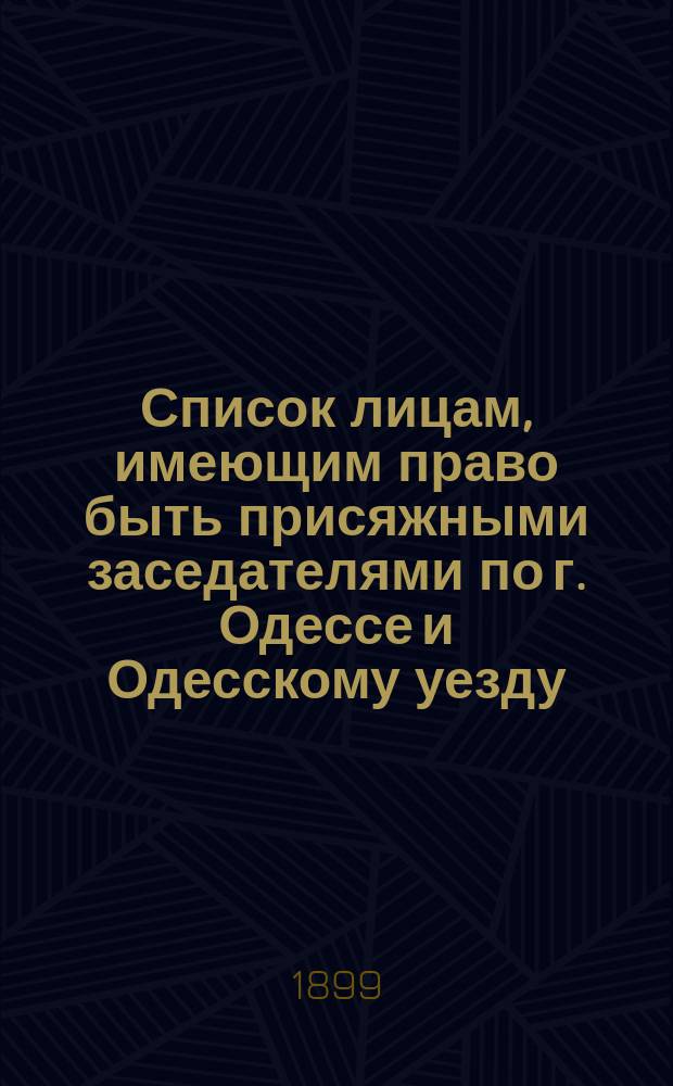 Список лицам, имеющим право быть присяжными заседателями по г. Одессе и Одесскому уезду..., составленный Соединенным собранием Одесской городской общей думы и Одесского уездного земского собрания. ... на 1900 год