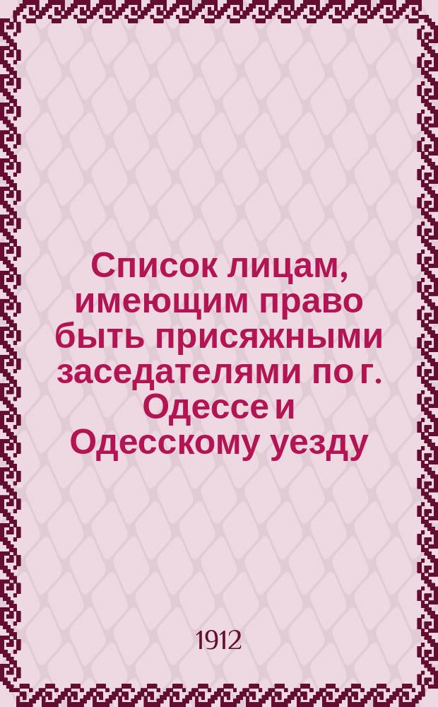 Список лицам, имеющим право быть присяжными заседателями по г. Одессе и Одесскому уезду..., составленный Соединенным собранием Одесской городской общей думы и Одесского уездного земского собрания. ... на 1913 год