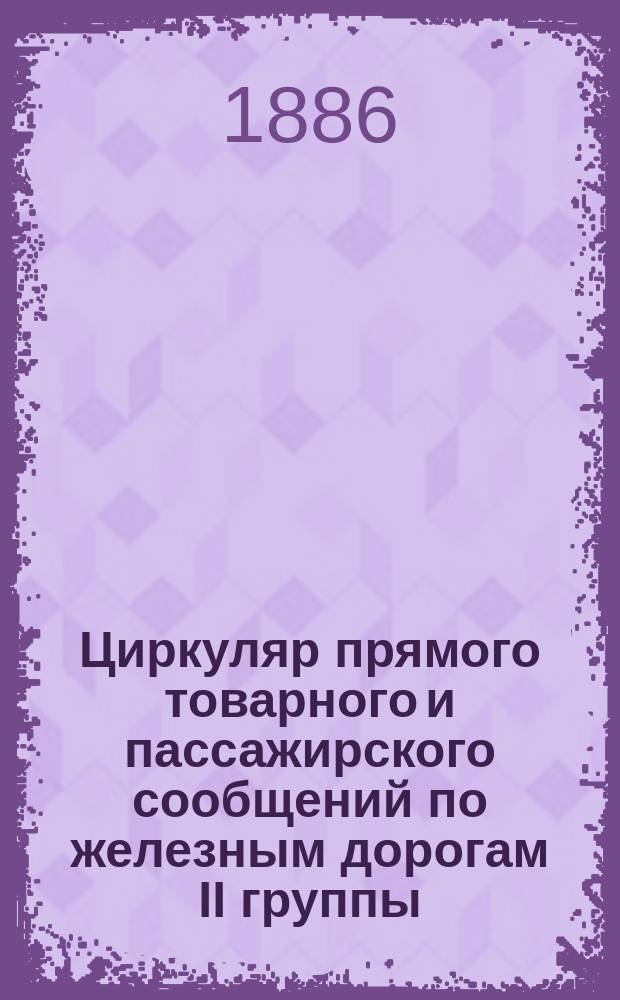 Циркуляр прямого товарного и пассажирского сообщений по железным дорогам II группы... ... 1886 года