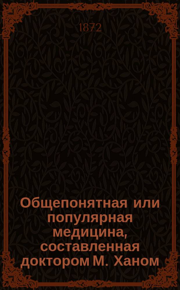 Общепонятная или популярная медицина, составленная доктором М. Ханом : [Переизд. комплекта журн. за 1860 г.]. Ч. 1-2. Ч. 1