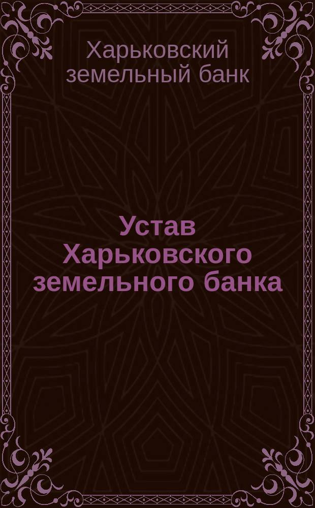 Устав Харьковского земельного банка : С последующими изм. по 6 сент. 1894 г