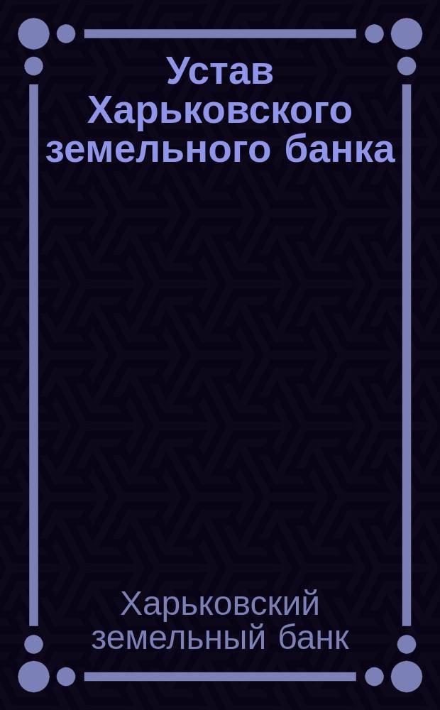 Устав Харьковского земельного банка : С последующими изм. по 1 янв. 1910 г