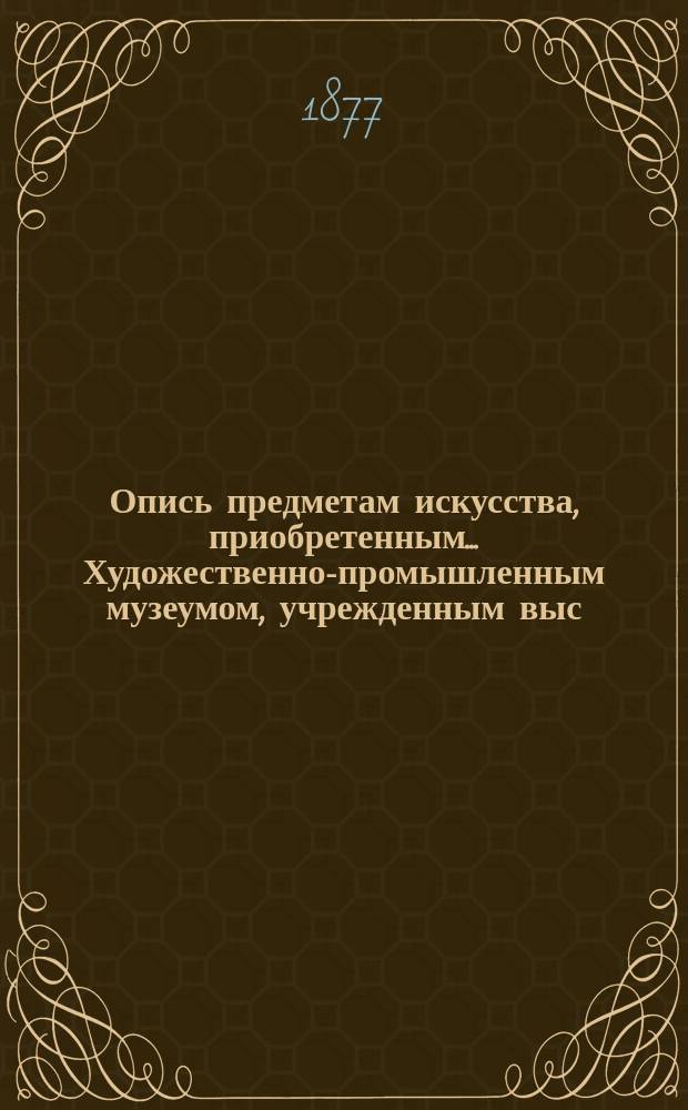 Опись предметам искусства, приобретенным... Художественно-промышленным музеумом, учрежденным выс. утв. Обществом поощрения художников. ... в 1875 году