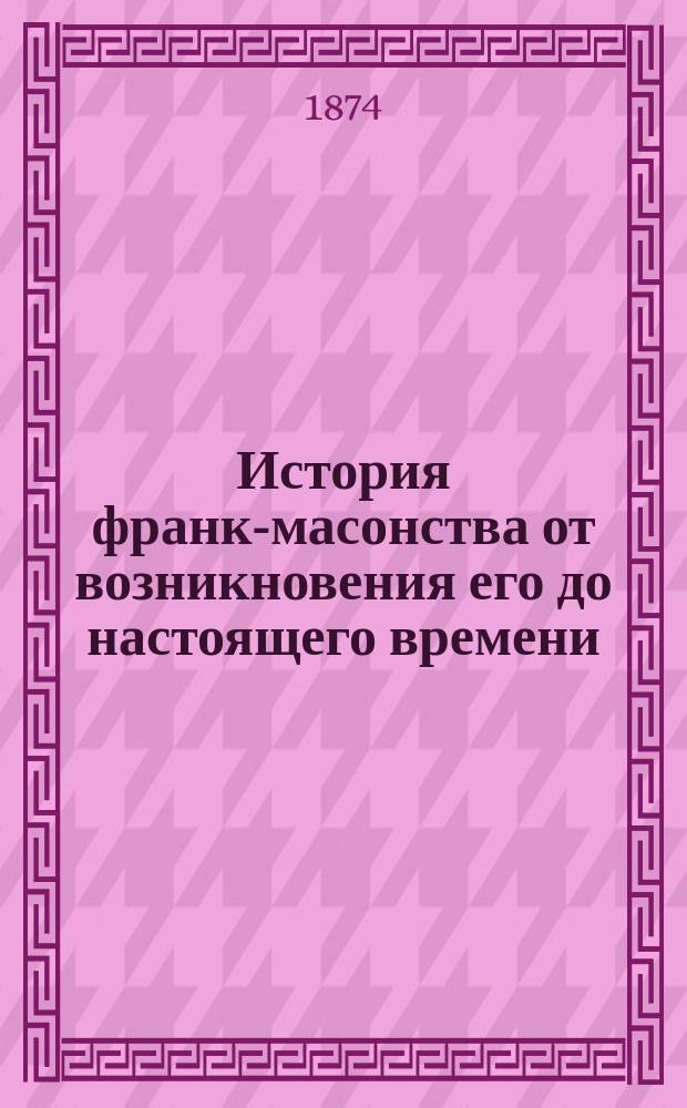 История франк-масонства от возникновения его до настоящего времени : Пер. со 2-го нем. изд. Т. 1-2. Т. 2