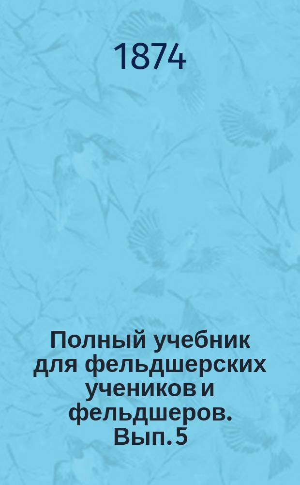 Полный учебник для фельдшерских учеников и фельдшеров. Вып. 5 : Учение о ранах, болезни уха и глаза, гигиена органов, подание пособий в случае мнимой смерти, уход за больными и ранеными и эпизоотия домашних животных