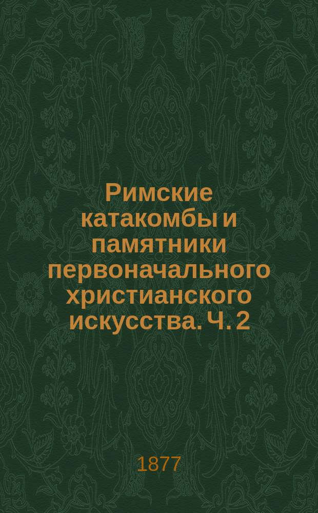 Римские катакомбы и памятники первоначального христианского искусства. Ч. 2 : Надписи и символические изображения