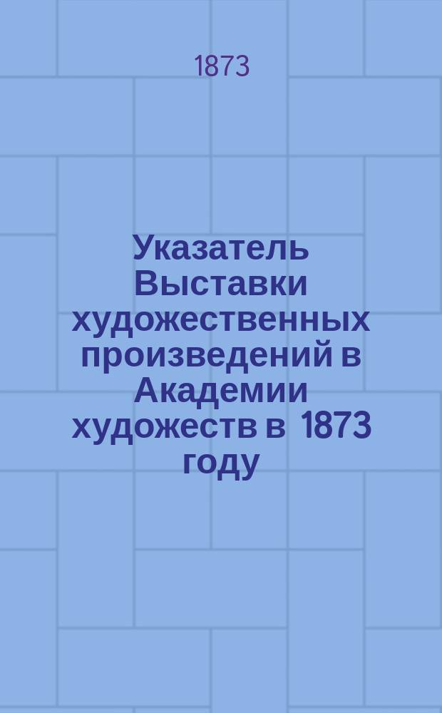 Указатель Выставки художественных произведений в Академии художеств в 1873 году