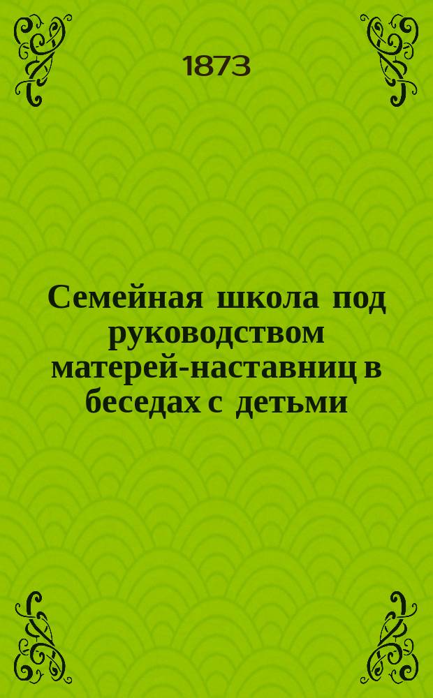 Семейная школа под руководством матерей-наставниц в беседах с детьми : Объясн. нагляд. и вопрос. методы языкознания Простейший способ обучения в уроках для малолеток и самоучек. [Вып. 1]-. [Вып. 1]