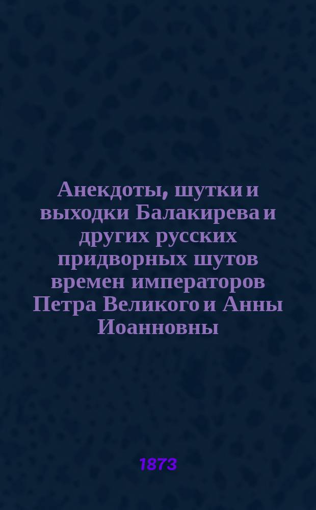 Анекдоты, шутки и выходки Балакирева и других русских придворных шутов времен императоров Петра Великого и Анны Иоанновны, с присовокуплением придворных забав: родины козы, свадьба шута и первая ночь в Ледяном доме Лажечникова