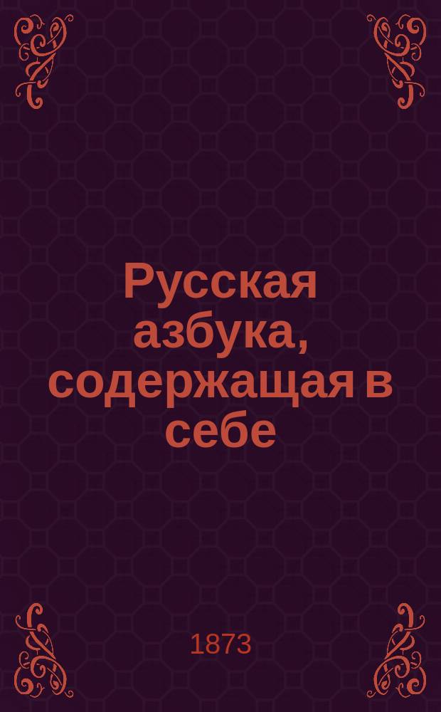 Русская азбука, содержащая в себе: гражданскую и церковно-славянскую азбуки, склады всех родов, молитвы, заповеди, краткую священную историю Ветхого и Нового завета, басни, краткий очерк истории России и таблицу умножения