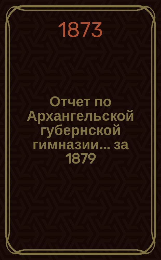 Отчет по Архангельской губернской гимназии... ... за 1879/80 учебный год
