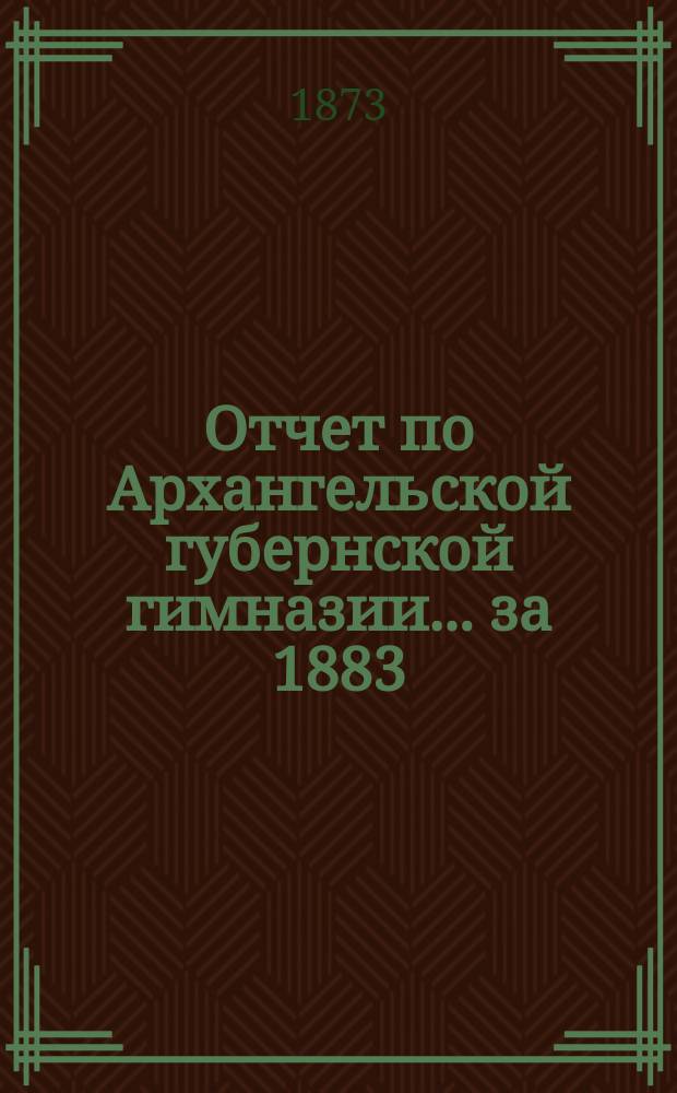 Отчет по Архангельской губернской гимназии... ... за 1883/84 учебный год
