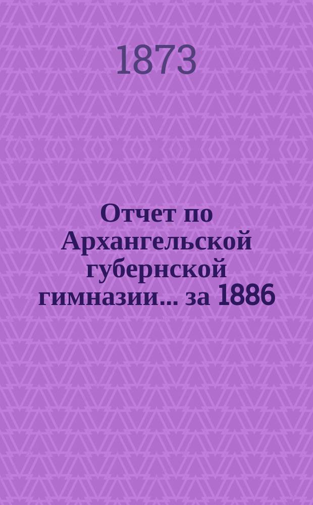 Отчет по Архангельской губернской гимназии... ... за 1886/87 учебный год