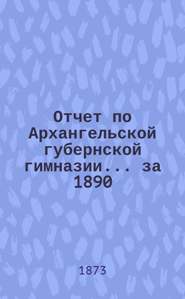 Отчет по Архангельской губернской гимназии... ... за 1890/91 учебный год