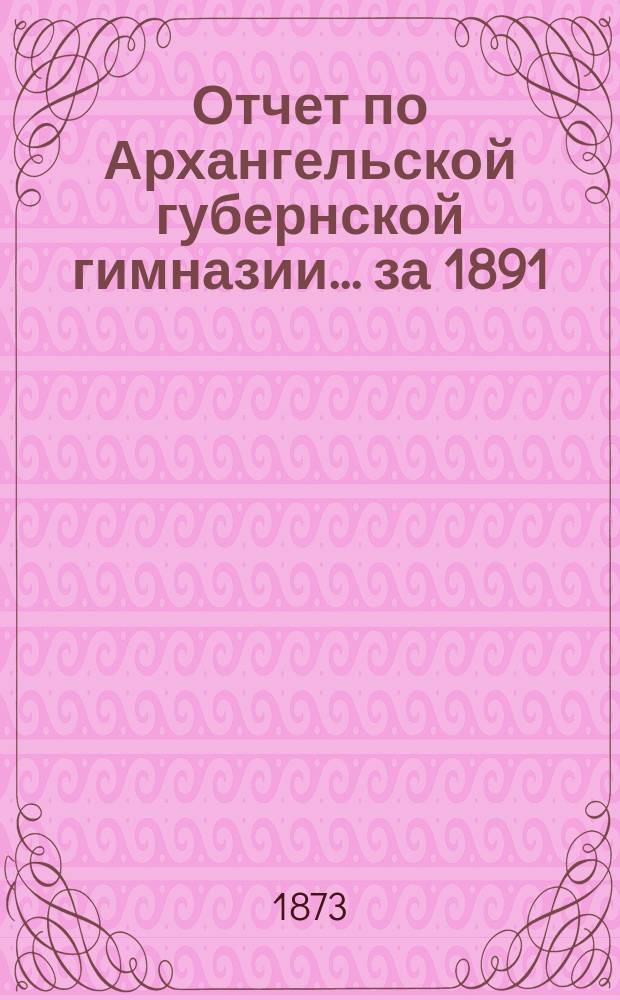 Отчет по Архангельской губернской гимназии... ... за 1891/92 учебный год