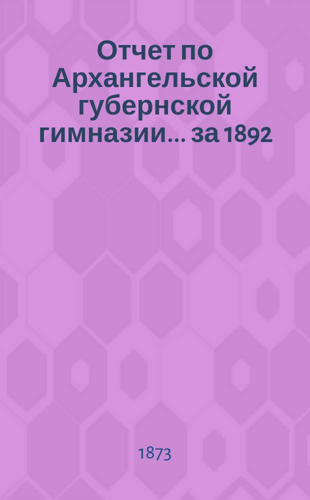 Отчет по Архангельской губернской гимназии... ... за 1892/93 учебный год