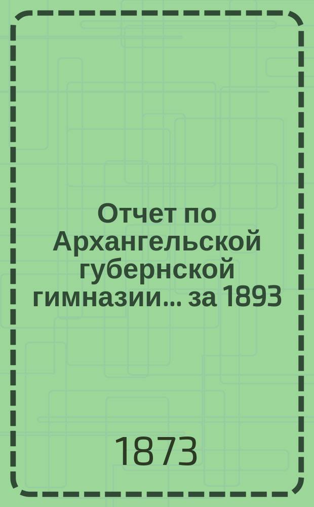 Отчет по Архангельской губернской гимназии... ... за 1893/94 учебный год