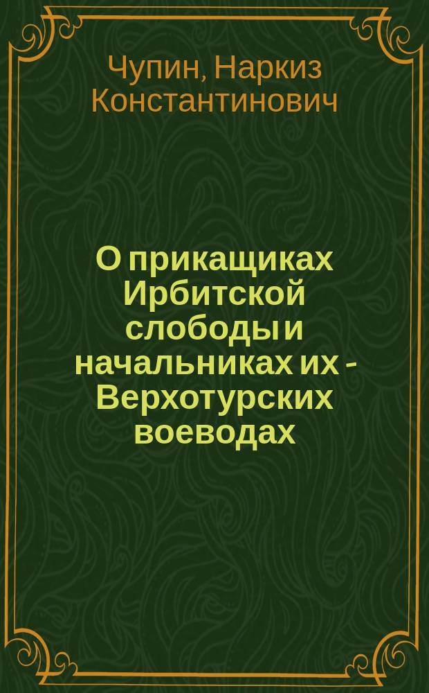 О прикащиках Ирбитской слободы и начальниках их - Верхотурских воеводах