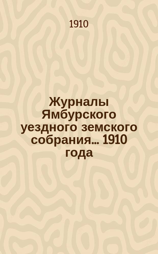 Журналы Ямбурского уездного земского собрания... 1910 года