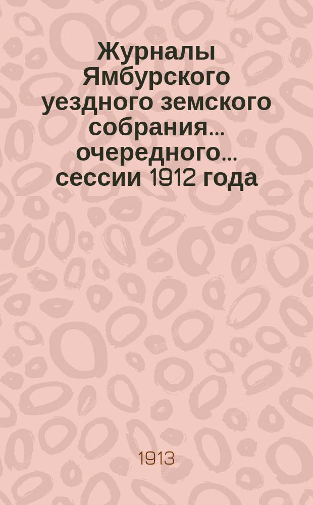 Журналы Ямбурского уездного земского собрания... очередного... сессии 1912 года