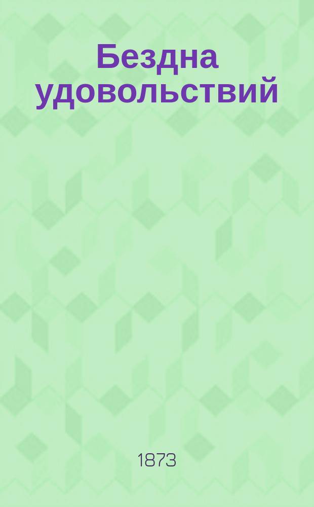 Бездна удовольствий : Кн. для молодых людей, любящих повеселиться, попеть и поострить в холостой компании, а равно и пошутить с молодыми девицами : В 2 ч