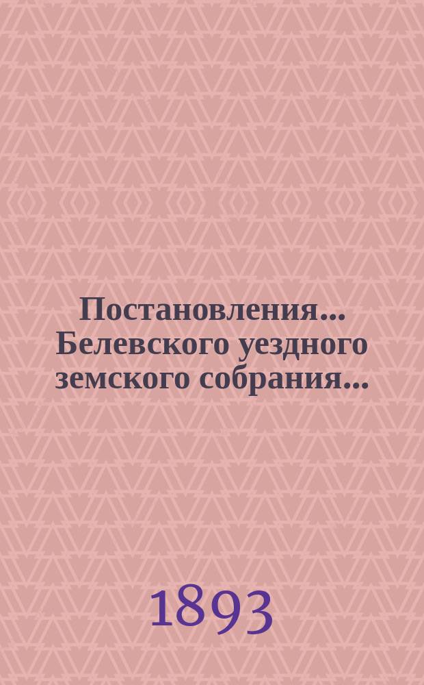 Постановления... Белевского уездного земского собрания.. : [С прил.]. экстренного... 28 января 1892 года : экстренного... 28 января 1892 года, XXVIII очередного... с 15 по 16 октября 1892 года и экстренного... 22 ноября 1892 года