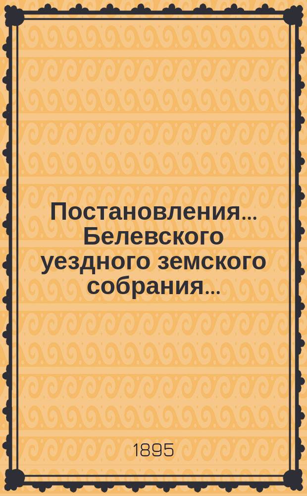 Постановления... Белевского уездного земского собрания.. : [С прил.]. экстренного... 23 февраля 1895 года