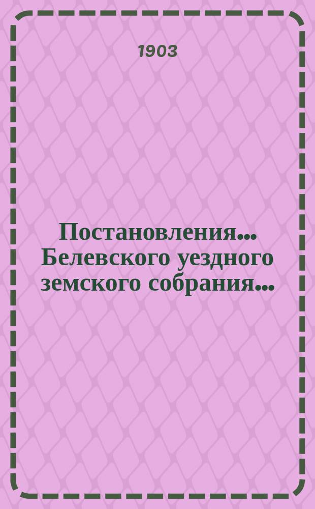 Постановления... Белевского уездного земского собрания.. : [С прил.]. XXXVIII очередного... с 28 по 29 сентября 1902 года