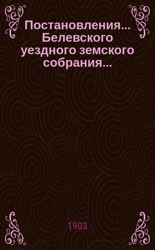 Постановления... Белевского уездного земского собрания.. : [С прил.]. XXXIX очередного... с 9 по 10 октября 1903 года