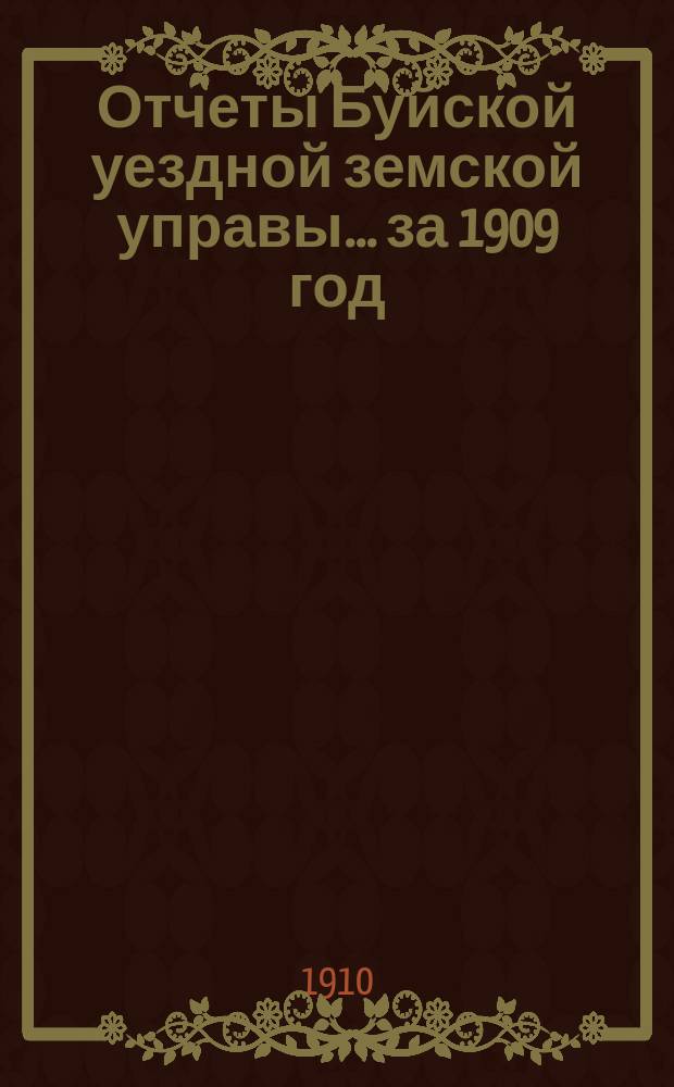 Отчеты Буйской уездной земской управы... за 1909 год : за 1909 год ; Сметы и раскладки земских повинностей по Буйскому уезду на 1910 г.