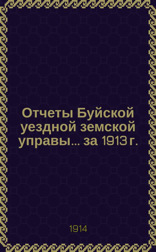 Отчеты Буйской уездной земской управы... за 1913 г. : за 1913 г. ; Сметы и раскладки земских повинностей на 1914 год