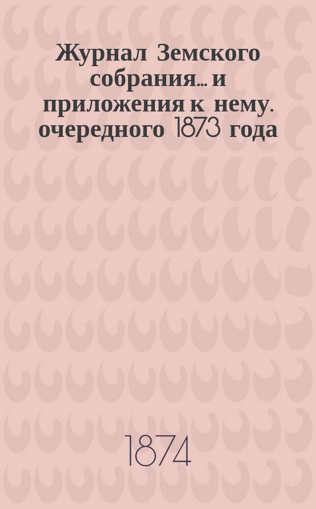 Журнал Земского собрания... и приложения к нему. очередного 1873 года