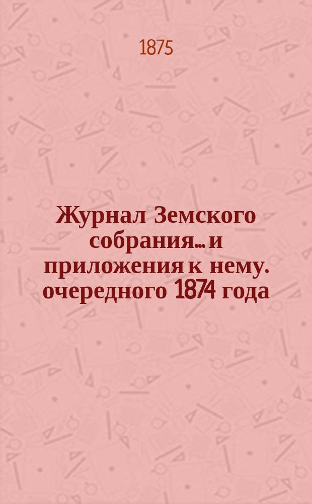 Журнал Земского собрания... и приложения к нему. очередного 1874 года