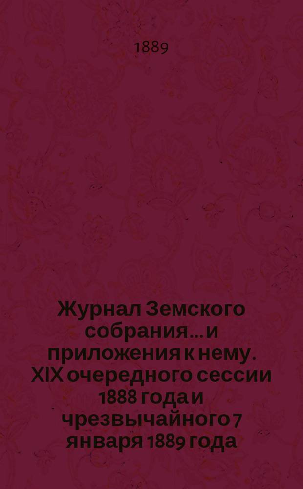 Журнал Земского собрания... и приложения к нему. XIX очередного сессии 1888 года [и чрезвычайного 7 января 1889 года]