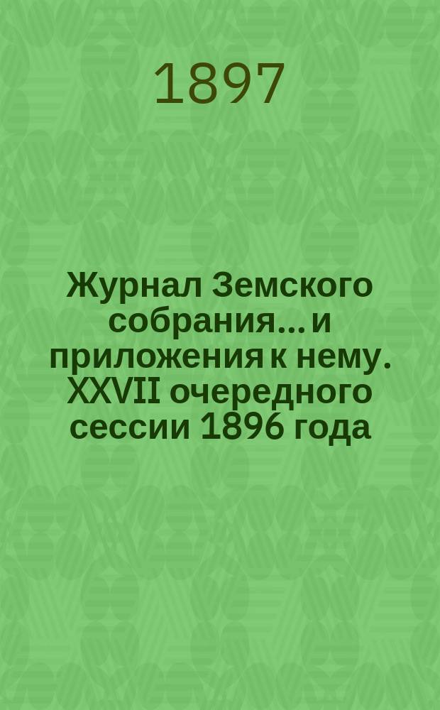 Журнал Земского собрания... и приложения к нему. XXVII очередного сессии 1896 года